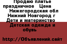 Продаю платье праздничное › Цена ­ 1 500 - Нижегородская обл., Нижний Новгород г. Дети и материнство » Детская одежда и обувь   